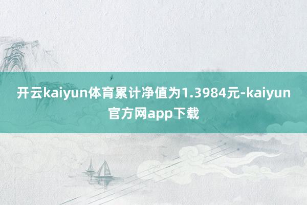 开云kaiyun体育累计净值为1.3984元-kaiyun官方网app下载