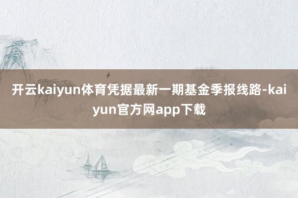 开云kaiyun体育凭据最新一期基金季报线路-kaiyun官方网app下载