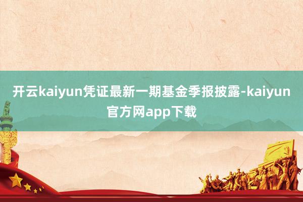 开云kaiyun凭证最新一期基金季报披露-kaiyun官方网app下载