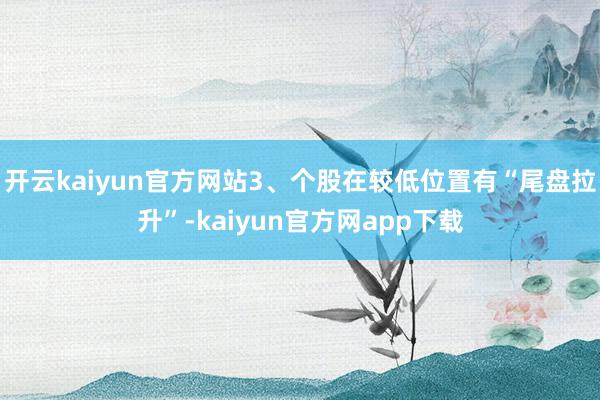 开云kaiyun官方网站3、个股在较低位置有“尾盘拉升”-kaiyun官方网app下载