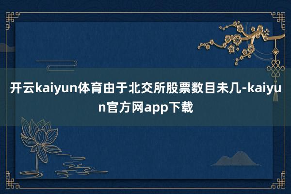 开云kaiyun体育由于北交所股票数目未几-kaiyun官方网app下载