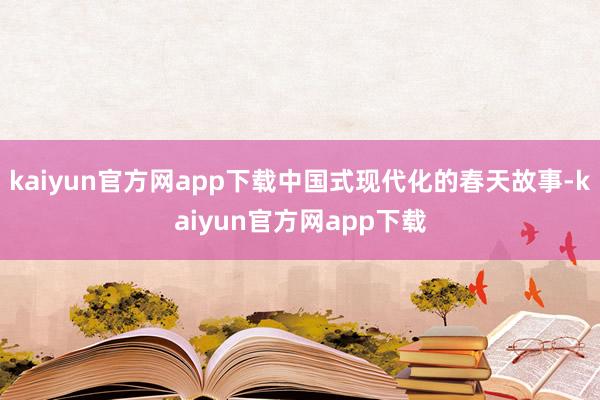 kaiyun官方网app下载中国式现代化的春天故事-kaiyun官方网app下载