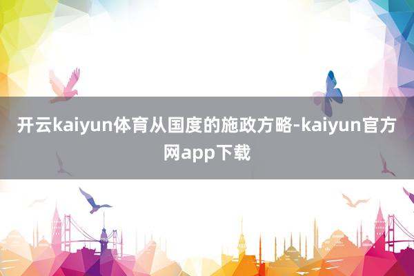 开云kaiyun体育　　从国度的施政方略-kaiyun官方网app下载
