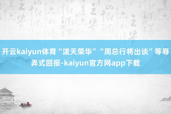 开云kaiyun体育“泼天荣华”“周总行将出谈”等辱弄式回报-kaiyun官方网app下载