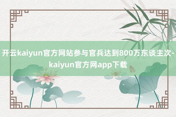 开云kaiyun官方网站参与官兵达到800万东谈主次-kaiyun官方网app下载