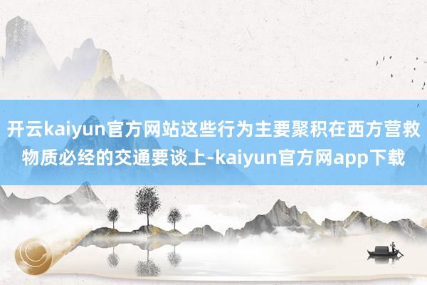 开云kaiyun官方网站这些行为主要聚积在西方营救物质必经的交通要谈上-kaiyun官方网app下载