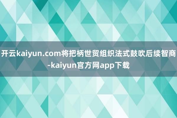 开云kaiyun.com将把柄世贸组织法式鼓吹后续智商-kaiyun官方网app下载