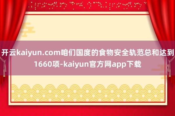 开云kaiyun.com咱们国度的食物安全轨范总和达到1660项-kaiyun官方网app下载