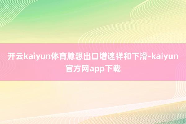 开云kaiyun体育臆想出口增速祥和下滑-kaiyun官方网app下载