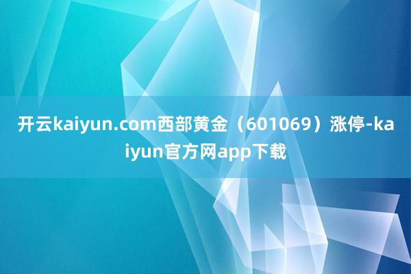开云kaiyun.com西部黄金（601069）涨停-kaiyun官方网app下载
