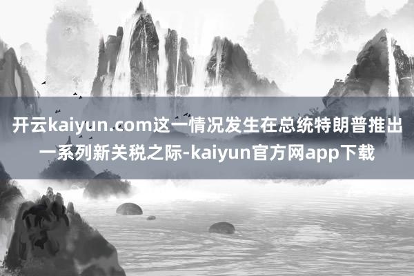 开云kaiyun.com这一情况发生在总统特朗普推出一系列新关税之际-kaiyun官方网app下载