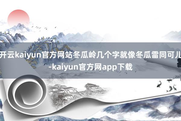 开云kaiyun官方网站冬瓜岭几个字就像冬瓜雷同可儿-kaiyun官方网app下载