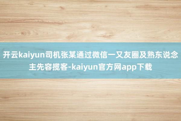 开云kaiyun司机张某通过微信一又友圈及熟东说念主先容揽客-kaiyun官方网app下载