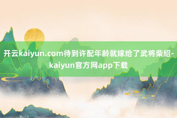 开云kaiyun.com待到许配年龄就嫁给了武将柴绍-kaiyun官方网app下载