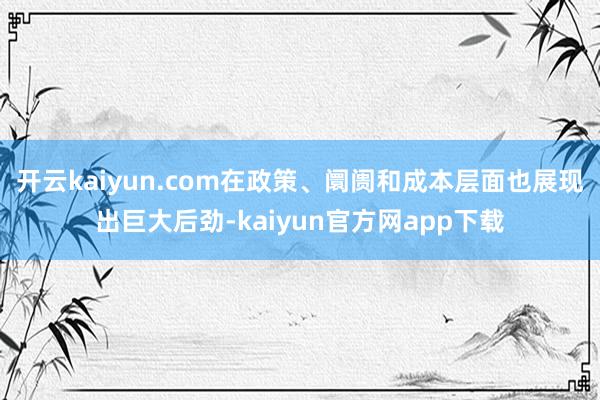 开云kaiyun.com在政策、阛阓和成本层面也展现出巨大后劲-kaiyun官方网app下载