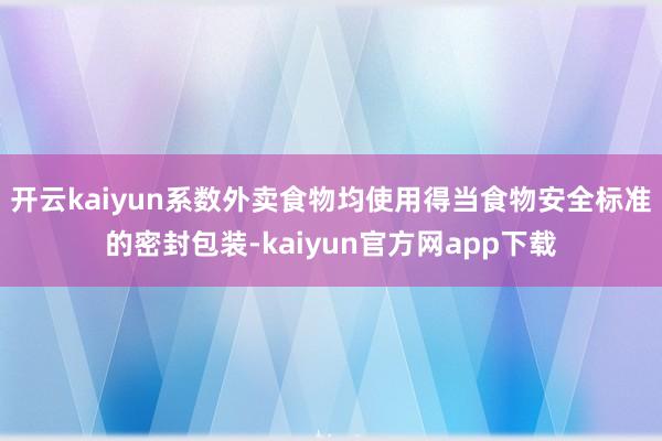 开云kaiyun系数外卖食物均使用得当食物安全标准的密封包装-kaiyun官方网app下载
