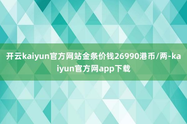 开云kaiyun官方网站金条价钱26990港币/两-kaiyun官方网app下载