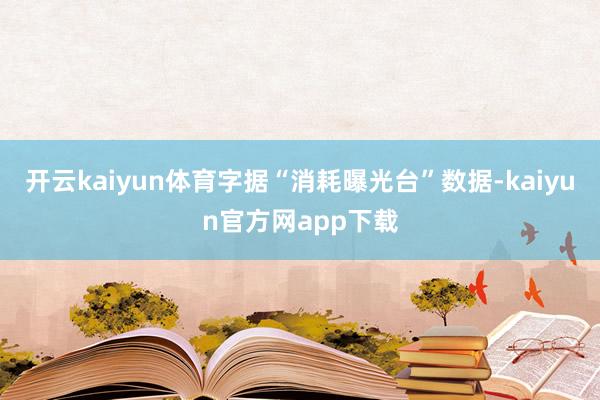开云kaiyun体育字据“消耗曝光台”数据-kaiyun官方网app下载