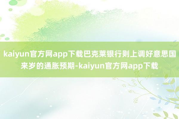 kaiyun官方网app下载巴克莱银行则上调好意思国来岁的通胀预期-kaiyun官方网app下载
