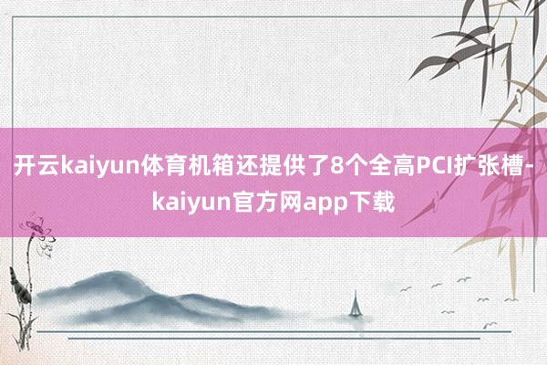 开云kaiyun体育机箱还提供了8个全高PCI扩张槽-kaiyun官方网app下载