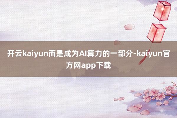 开云kaiyun而是成为AI算力的一部分-kaiyun官方网app下载