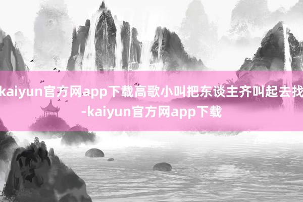 kaiyun官方网app下载高歌小叫把东谈主齐叫起去找-kaiyun官方网app下载