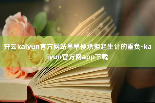 开云kaiyun官方网站早早便承担起生计的重负-kaiyun官方网app下载