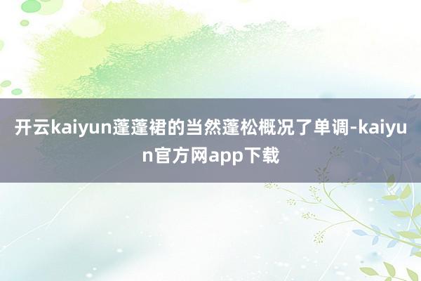 开云kaiyun蓬蓬裙的当然蓬松概况了单调-kaiyun官方网app下载