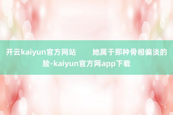 开云kaiyun官方网站        她属于那种骨相偏淡的脸-kaiyun官方网app下载