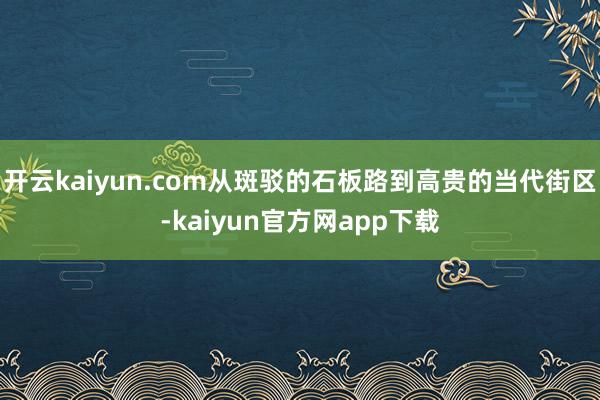 开云kaiyun.com从斑驳的石板路到高贵的当代街区-kaiyun官方网app下载