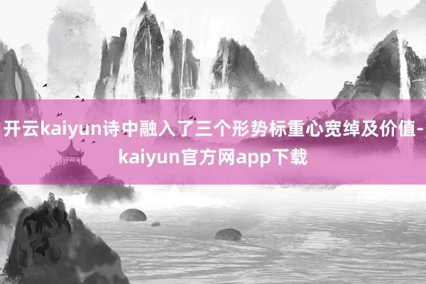 开云kaiyun诗中融入了三个形势标重心宽绰及价值-kaiyun官方网app下载