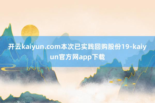 开云kaiyun.com本次已实践回购股份19-kaiyun官方网app下载