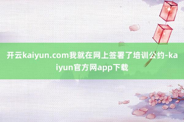 开云kaiyun.com我就在网上签署了培训公约-kaiyun官方网app下载