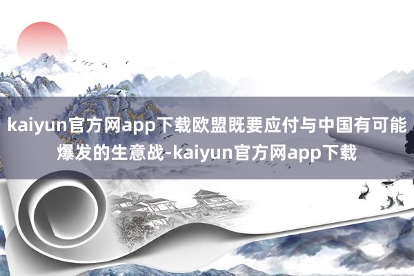 kaiyun官方网app下载欧盟既要应付与中国有可能爆发的生意战-kaiyun官方网app下载