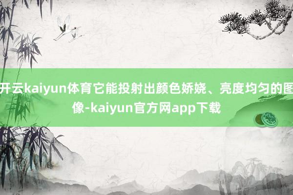 开云kaiyun体育它能投射出颜色娇娆、亮度均匀的图像-kaiyun官方网app下载