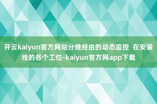 开云kaiyun官方网站分娩经由的动态监控  在安装线的各个工位-kaiyun官方网app下载