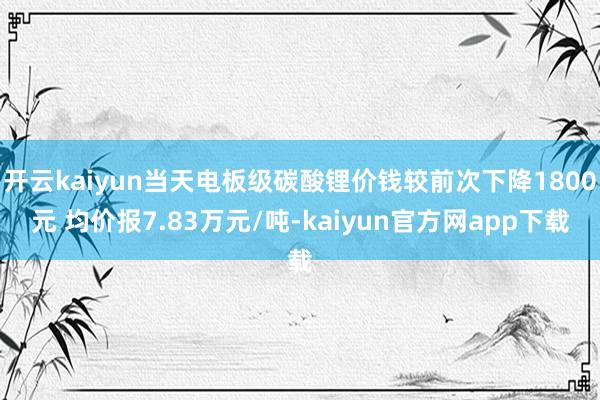 开云kaiyun当天电板级碳酸锂价钱较前次下降1800元 均价报7.83万元/吨-kaiyun官方网app下载