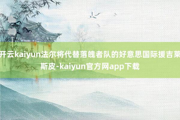 开云kaiyun法尔将代替落魄者队的好意思国际援吉莱斯皮-kaiyun官方网app下载