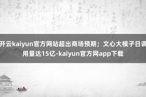 开云kaiyun官方网站超出商场预期；文心大模子日调用量达15亿-kaiyun官方网app下载