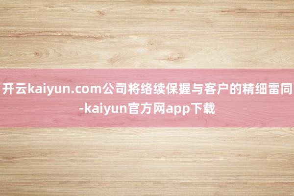 开云kaiyun.com公司将络续保握与客户的精细雷同-kaiyun官方网app下载