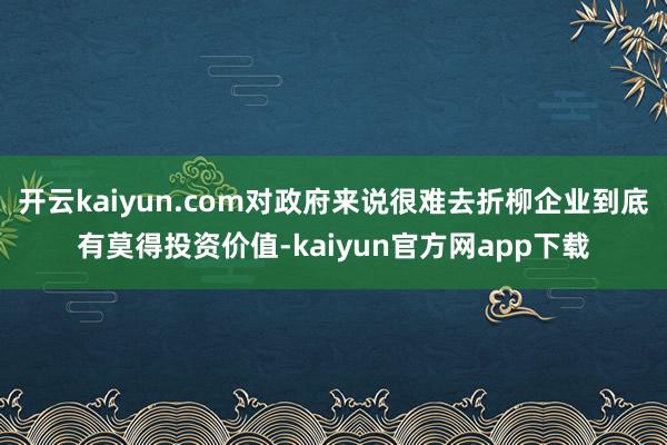 开云kaiyun.com对政府来说很难去折柳企业到底有莫得投资价值-kaiyun官方网app下载