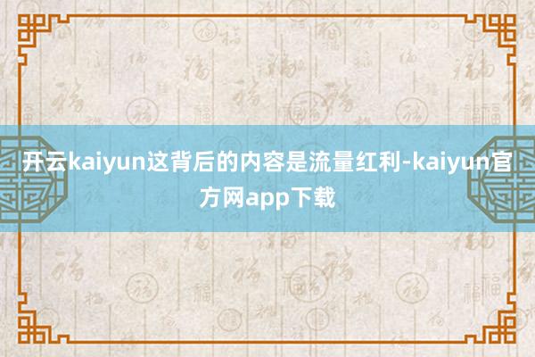 开云kaiyun这背后的内容是流量红利-kaiyun官方网app下载