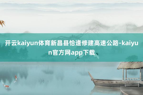 开云kaiyun体育新昌县恰逢修建高速公路-kaiyun官方网app下载