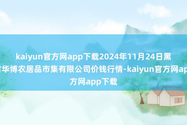 kaiyun官方网app下载2024年11月24日黑龙江省华博农居品市集有限公司价钱行情-kaiyun官方网app下载