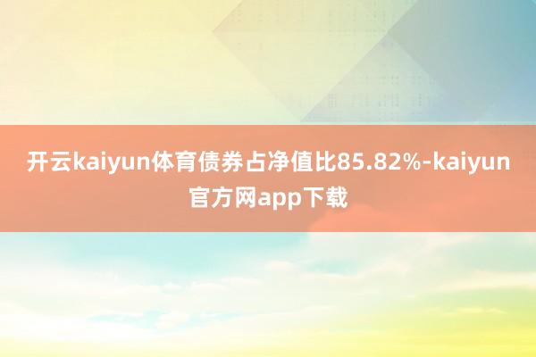 开云kaiyun体育债券占净值比85.82%-kaiyun官方网app下载