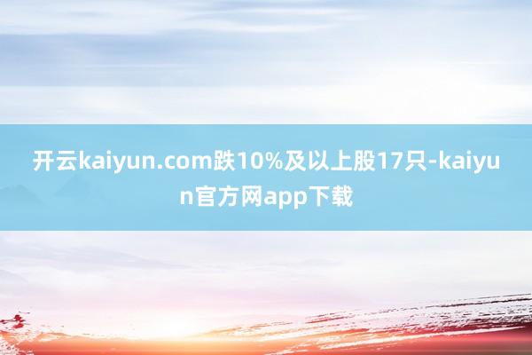 开云kaiyun.com跌10%及以上股17只-kaiyun官方网app下载