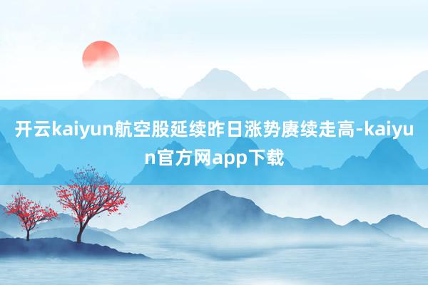 开云kaiyun航空股延续昨日涨势赓续走高-kaiyun官方网app下载