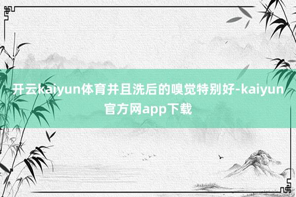 开云kaiyun体育并且洗后的嗅觉特别好-kaiyun官方网app下载