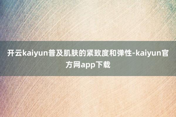 开云kaiyun普及肌肤的紧致度和弹性-kaiyun官方网app下载