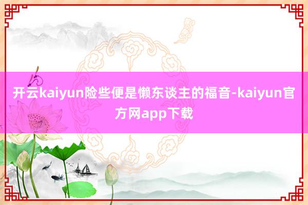 开云kaiyun险些便是懒东谈主的福音-kaiyun官方网app下载